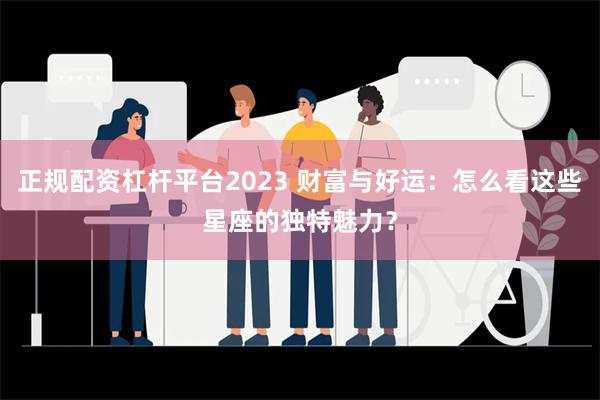 正规配资杠杆平台2023 财富与好运：怎么看这些星座的独特魅力？