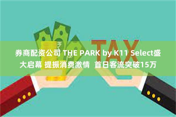 券商配资公司 THE PARK by K11 Select盛大启幕 提振消费激情  首日客流突破15万