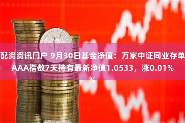 配资资讯门户 9月30日基金净值：万家中证同业存单AAA指数7天持有最新净值1.0533，涨0.01%