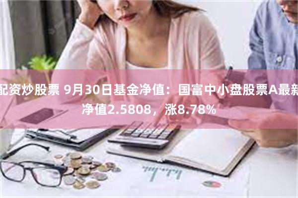 配资炒股票 9月30日基金净值：国富中小盘股票A最新净值2.5808，涨8.78%