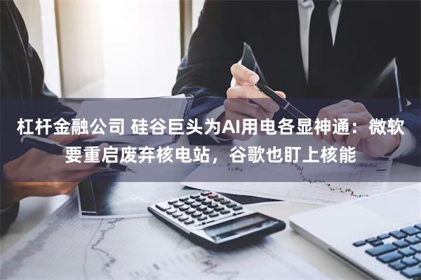 杠杆金融公司 硅谷巨头为AI用电各显神通：微软要重启废弃核电站，谷歌也盯上核能