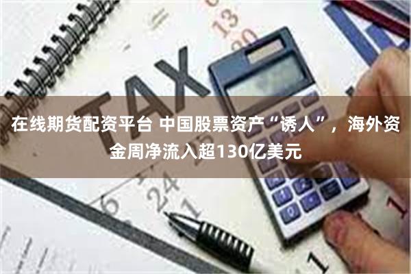 在线期货配资平台 中国股票资产“诱人”，海外资金周净流入超130亿美元