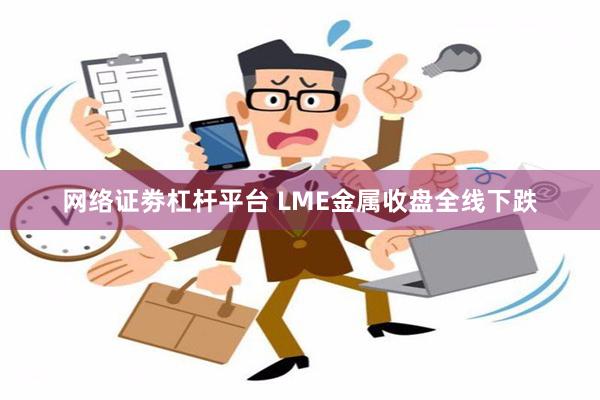 网络证劵杠杆平台 LME金属收盘全线下跌