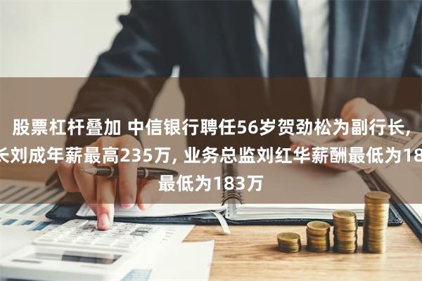 股票杠杆叠加 中信银行聘任56岁贺劲松为副行长, 行长刘成年薪最高235万, 业务总监刘红华薪酬最低为183万