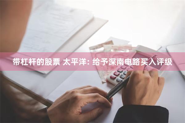 带杠杆的股票 太平洋: 给予深南电路买入评级