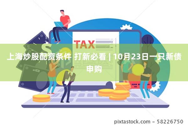 上海炒股配资条件 打新必看 | 10月23日一只新债申购