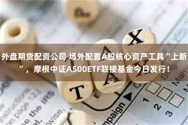 外盘期货配资公司 场外配置A股核心资产工具“上新”，摩根中证A500ETF联接基金今日发行！