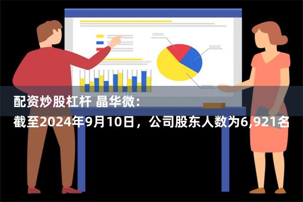 配资炒股杠杆 晶华微：
截至2024年9月10日，公司股东人数为6,921名