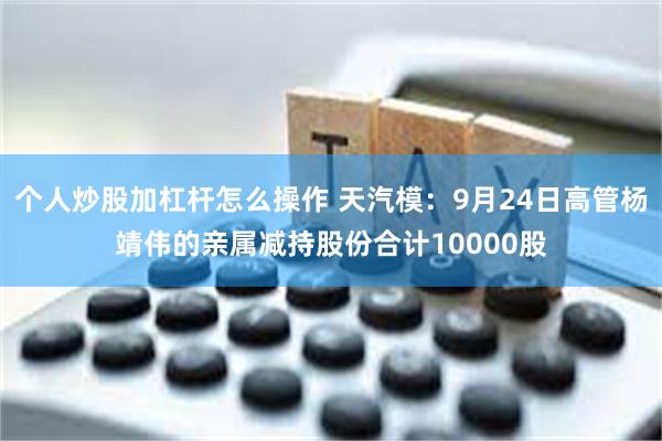 个人炒股加杠杆怎么操作 天汽模：9月24日高管杨靖伟的亲属减持股份合计10000股