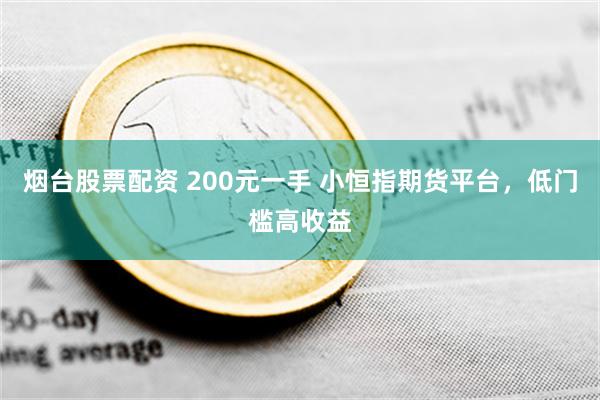 烟台股票配资 200元一手 小恒指期货平台，低门槛高收益