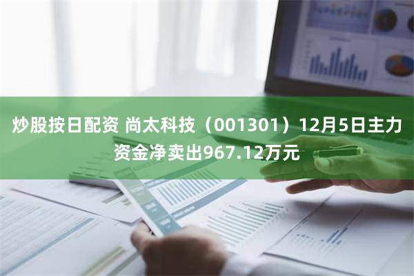 炒股按日配资 尚太科技（001301）12月5日主力资金净卖出967.12万元