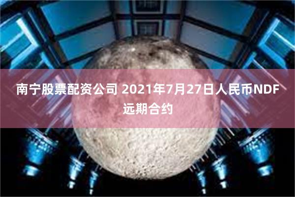 南宁股票配资公司 2021年7月27日人民币NDF远期合约