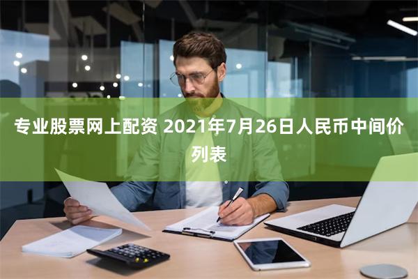 专业股票网上配资 2021年7月26日人民币中间价列表