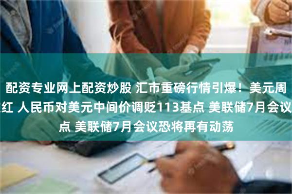 配资专业网上配资炒股 汇市重磅行情引爆！美元周线连续两周收红 人民币对美元中间价调贬113基点 美联储7月会议恐将再有动荡