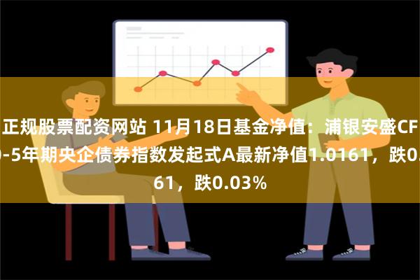 正规股票配资网站 11月18日基金净值：浦银安盛CFETS0-5年期央企债券指数发起式A最新净值1.0161，跌0.03%