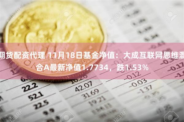 期货配资代理 11月18日基金净值：大成互联网思维混合A最新净值1.7734，跌1.53%