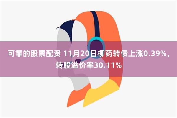 可靠的股票配资 11月20日柳药转债上涨0.39%，转股溢价率30.11%