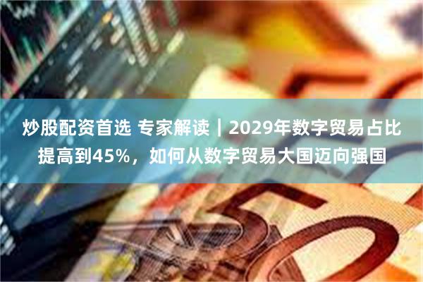 炒股配资首选 专家解读｜2029年数字贸易占比提高到45%，如何从数字贸易大国迈向强国