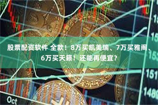 股票配资软件 全款！8万买凯美瑞、7万买雅阁、6万买天籁！还能再便宜？