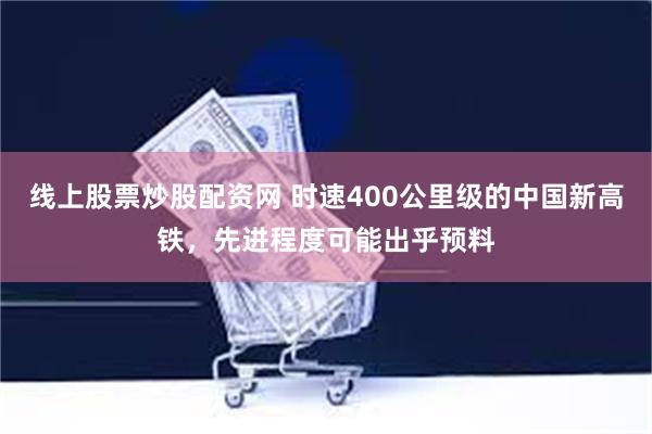 线上股票炒股配资网 时速400公里级的中国新高铁，先进程度可能出乎预料