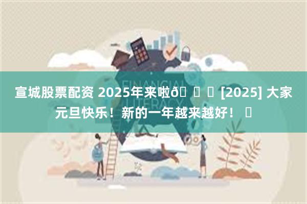 宣城股票配资 2025年来啦🎉[2025] 大家元旦快乐！新的一年越来越好！ ​