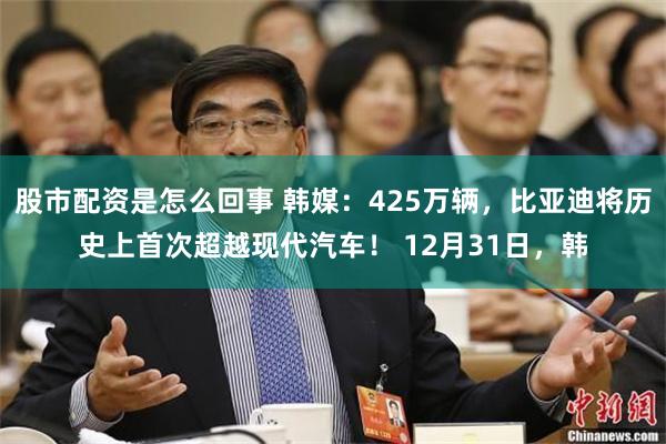 股市配资是怎么回事 韩媒：425万辆，比亚迪将历史上首次超越现代汽车！ 12月31日，韩