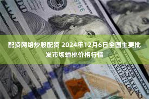 配资网络炒股配资 2024年12月6日全国主要批发市场蟠桃价格行情