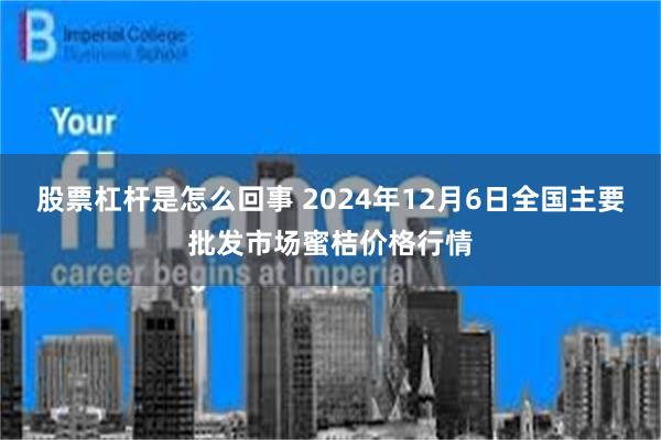 股票杠杆是怎么回事 2024年12月6日全国主要批发市场蜜桔价格行情