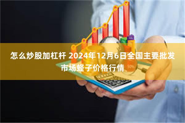 怎么炒股加杠杆 2024年12月6日全国主要批发市场蛏子价格行情