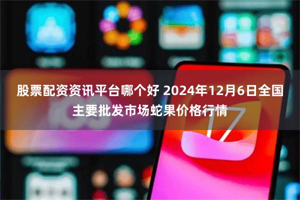 股票配资资讯平台哪个好 2024年12月6日全国主要批发市场蛇果价格行情