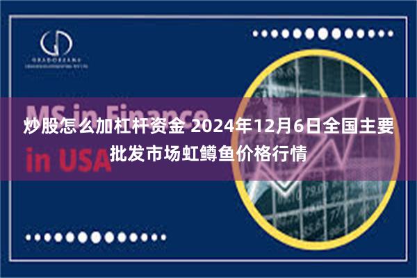 炒股怎么加杠杆资金 2024年12月6日全国主要批发市场虹鳟鱼价格行情