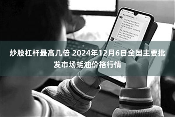 炒股杠杆最高几倍 2024年12月6日全国主要批发市场蚝油价格行情