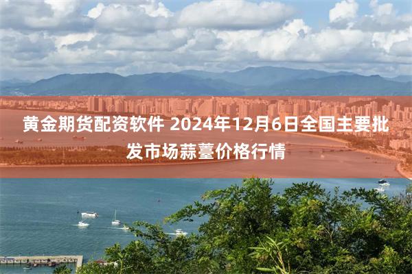 黄金期货配资软件 2024年12月6日全国主要批发市场蒜薹价格行情