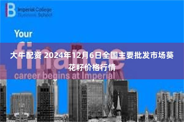 大牛配资 2024年12月6日全国主要批发市场葵花籽价格行情