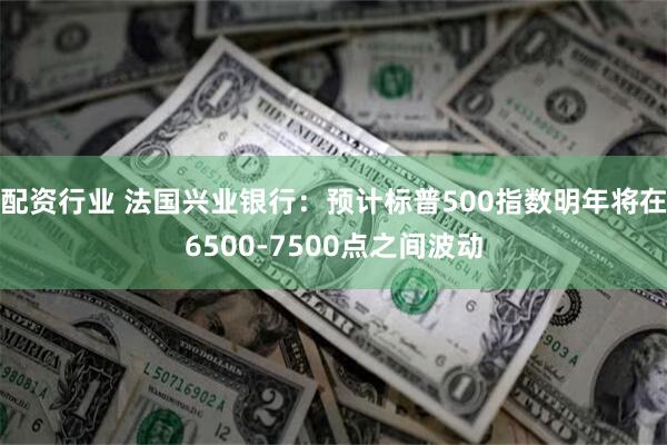 配资行业 法国兴业银行：预计标普500指数明年将在6500-7500点之间波动