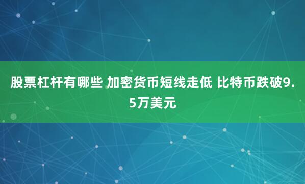 股票杠杆有哪些 加密货币短线走低 比特币跌破9.5万美元