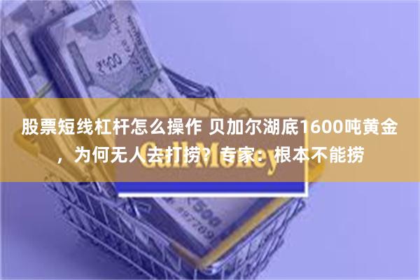 股票短线杠杆怎么操作 贝加尔湖底1600吨黄金，为何无人去打捞？专家：根本不能捞