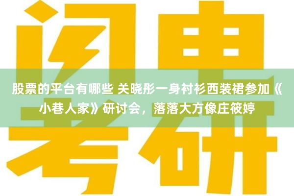 股票的平台有哪些 关晓彤一身衬衫西装裙参加《小巷人家》研讨会，落落大方像庄筱婷