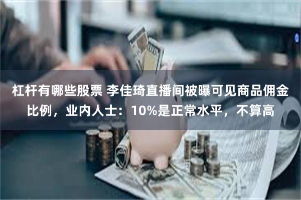 杠杆有哪些股票 李佳琦直播间被曝可见商品佣金比例，业内人士：10%是正常水平，不算高