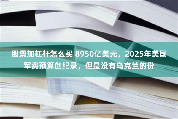 股票加杠杆怎么买 8950亿美元，2025年美国军费预算创纪录，但是没有乌克兰的份