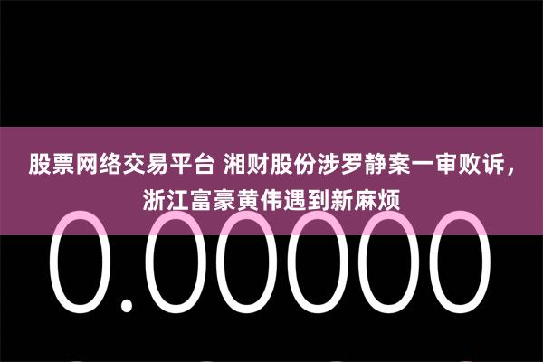 股票网络交易平台 湘财股份涉罗静案一审败诉，浙江富豪黄伟遇到新麻烦