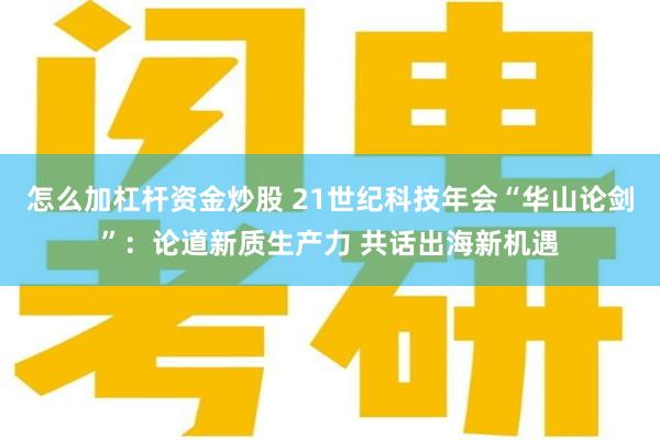 怎么加杠杆资金炒股 21世纪科技年会“华山论剑”：论道新质生产力 共话出海新机遇