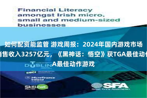 如何配资能监管 游戏周报：2024年国内游戏市场实际销售收入3257亿元，《黑神话：悟空》获TGA最佳动作游戏