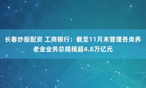 长春炒股配资 工商银行：截至11月末管理各类养老金业务总规模超4.8万亿元