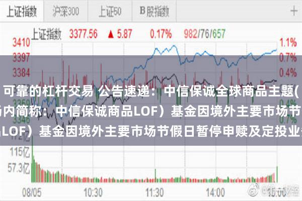 可靠的杠杆交易 公告速递：中信保诚全球商品主题(QDII-FOF-LOF)（场内简称：中信保诚商品LOF）基金因境外主要市场节假日暂停申赎及定投业务