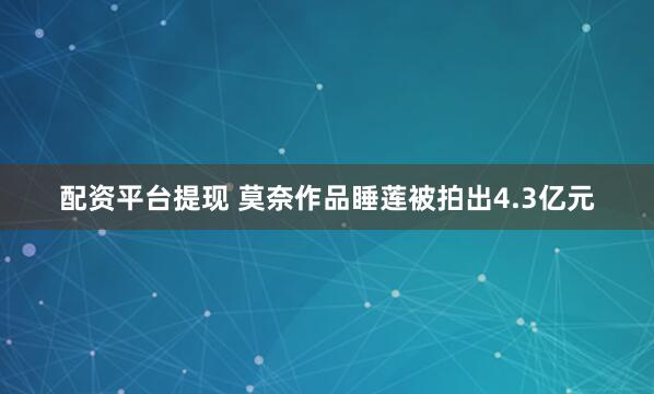 配资平台提现 莫奈作品睡莲被拍出4.3亿元