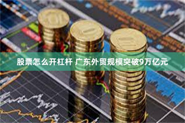 股票怎么开杠杆 广东外贸规模突破9万亿元