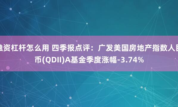 融资杠杆怎么用 四季报点评：广发美国房地产指数人民币(QDII)A基金季度涨幅-3.74%