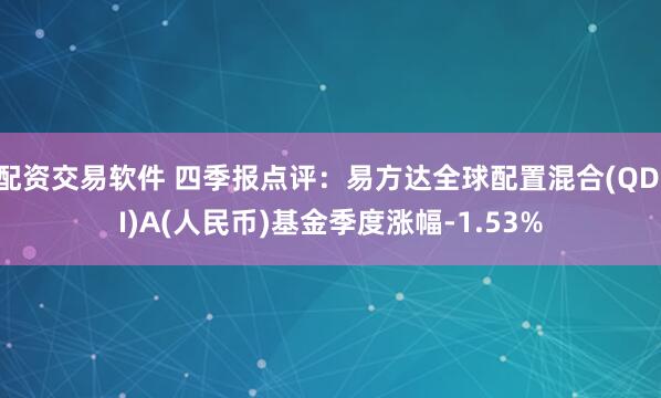 配资交易软件 四季报点评：易方达全球配置混合(QDII)A(人民币)基金季度涨幅-1.53%