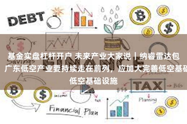 基金实盘杠杆开户 未来产业大家说｜纳睿雷达包晓军：广东低空产业要持续走在前列，应加大完善低空基础设施